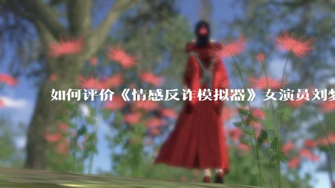 如何评价《情感反诈模拟器》女演员刘梦茹最新的抖音***回应?
