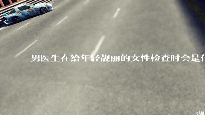 男医生在给年轻靓丽的女性检查时会是什么心态？