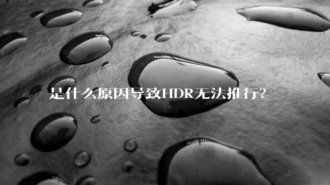 是什么原因导致HDR无法推行？