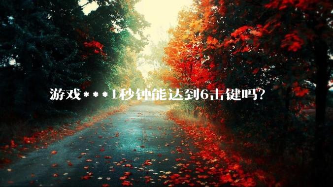 游戏***1秒钟能达到6击键吗？