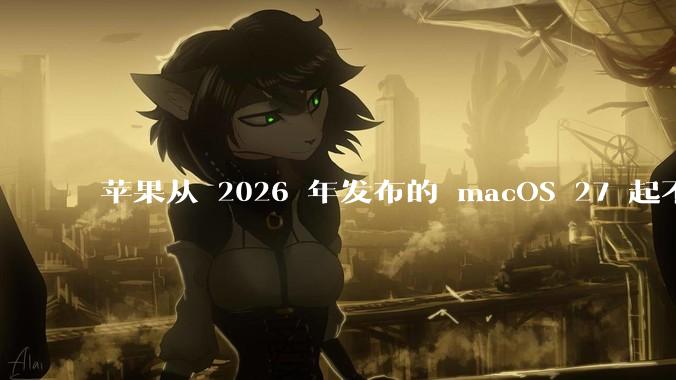 苹果从 2026 年发布的 macOS 27 起不再兼容任何 Intel Macs，这背后原因有哪些？