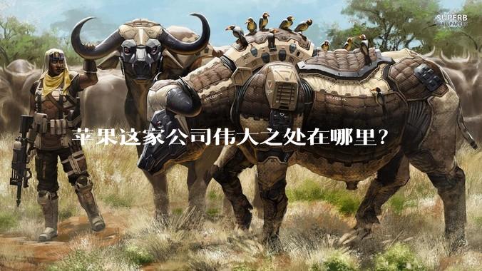 苹果这家公司伟大之处在哪里？