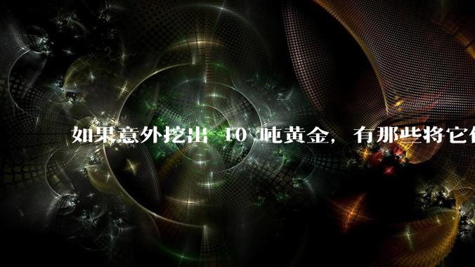 如果意外挖出 10 吨黄金，有那些将它们洗白、正常使用的方法？