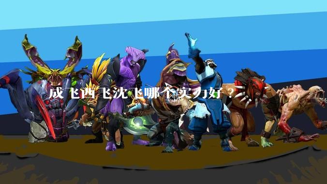 成飞西飞沈飞哪个实力好?