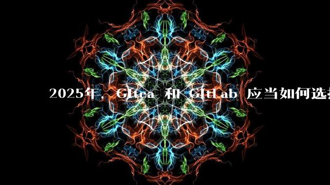 2025年，Gitea 和 GitLab 应当如何选择？