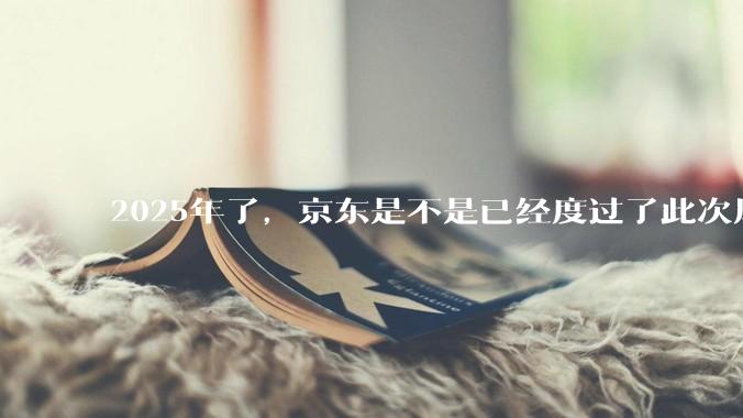 2025年了，京东是不是已经度过了此次风波？