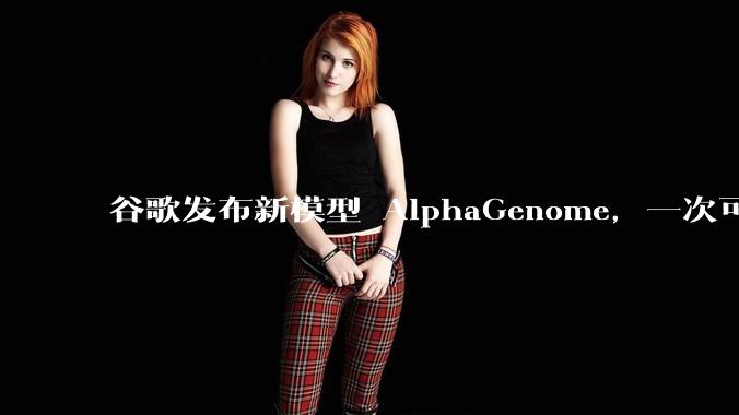 谷歌发布新模型 AlphaGenome，一次可读取 100 万个 DNA 碱基，对生物学研究有何影响？