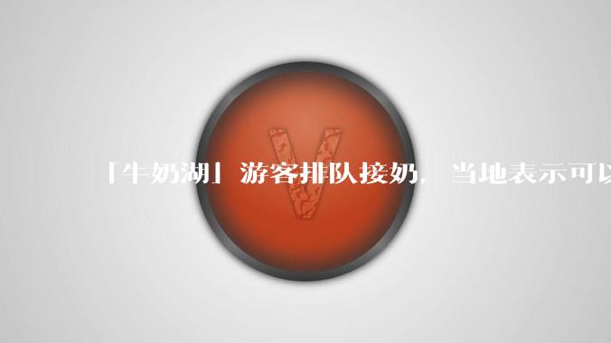 「牛奶湖」游客排队接奶，当地表示可以放心喝，是否符合食品安全标准？此营销行为对当地牧业是否有宣传作用？