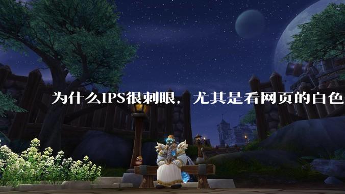 为什么IPS很刺眼，尤其是看网页的白色部分，而VA光线很柔和，看久了眼睛不痛头不晕？
