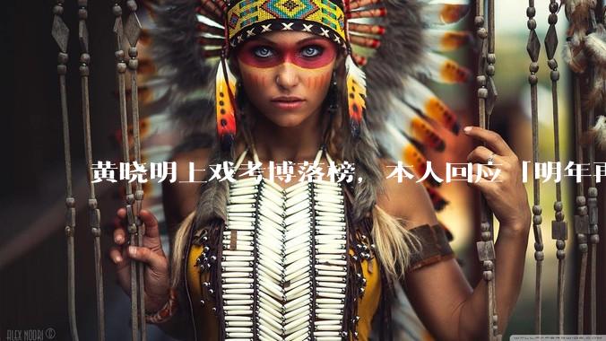 黄晓明上戏考博落榜，本人回应「明年再战」，怎样看明星对高学历的追求？上戏博士有多难考？
