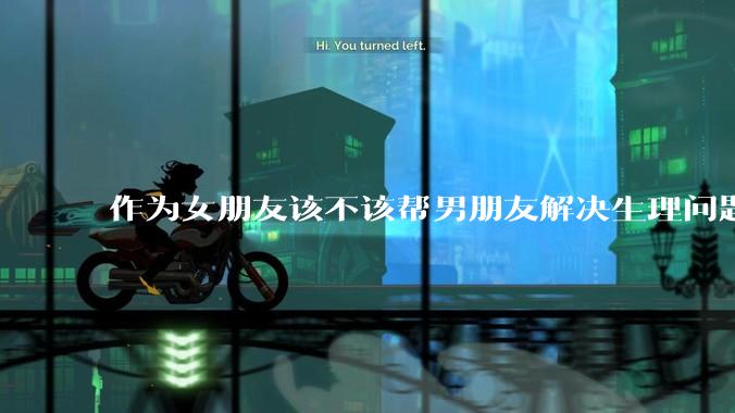 作为女朋友该不该帮男朋友解决生理问题?