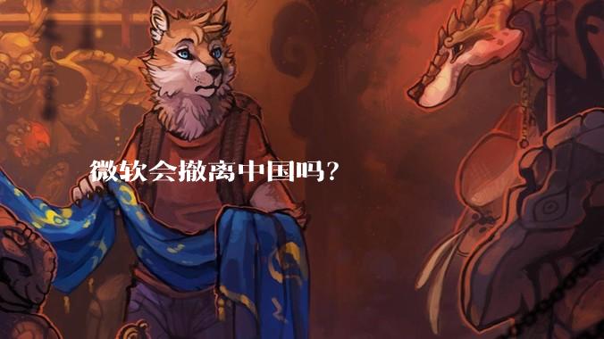 微软会撤离中国吗？