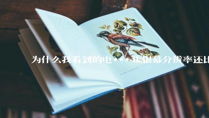 为什么我看到的电***4k银幕分辨率还比不过手机，模糊不清，还有严重拖影？