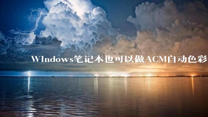 Windows笔记本也可以做ACM自动色彩管理，为什么大家还是觉得Macbook色彩管理好？