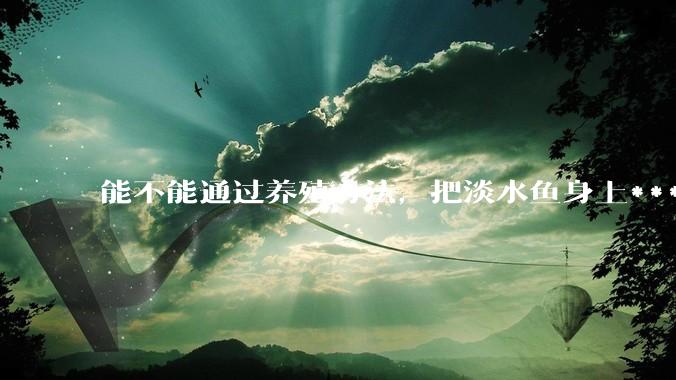 能不能通过养殖方法，把淡水鱼身上***除掉？然后再售卖做刺身，超级爱吃刺身，很害怕寄身虫?