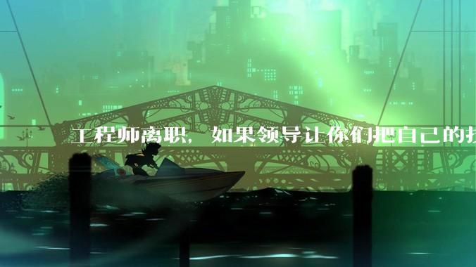 工程师离职，如果领导让你们把自己的技术教会一个人才能走，你们会教吗？