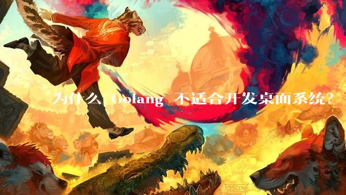 为什么 Golang 不适合开发桌面系统？