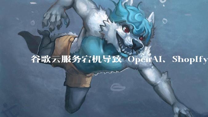 谷歌云服务宕机导致 OpenAI、Shopify 等服务中断，此次宕机的具体技术原因是什么？