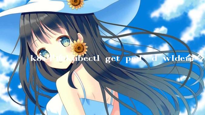 k8s里面kubectl get pod -d wide命令作用是什么？