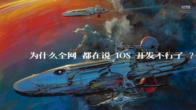 为什么全网 都在说 iOS 开发不行了 ？