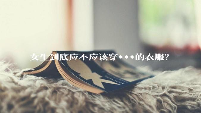 女生到底应不应该穿***的衣服？