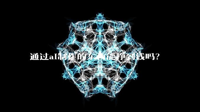 通过ai制作的东西能挣到钱吗？