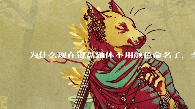 为什么现在键盘轴体不用颜色命名了，全是些莫名其妙的名字，看不懂到底是什么？