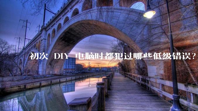 初次 DIY 电脑时都犯过哪些低级错误？