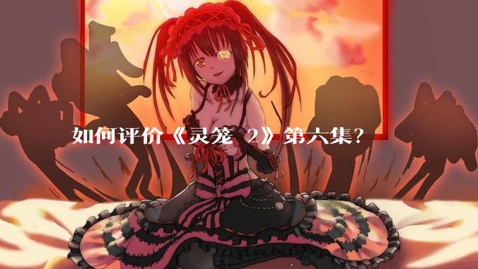 如何评价《灵笼 2》第六集？
