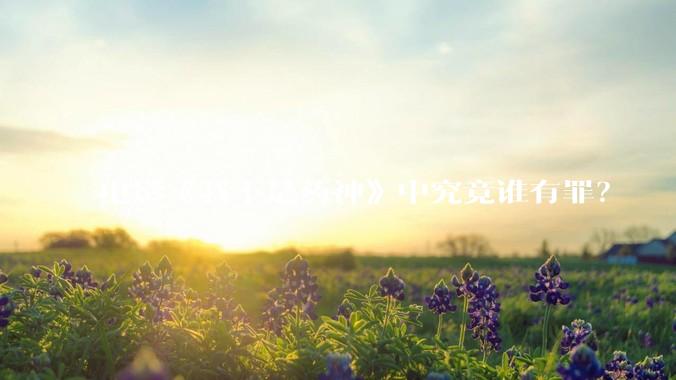 电影《我不是药神》中究竟谁有罪？