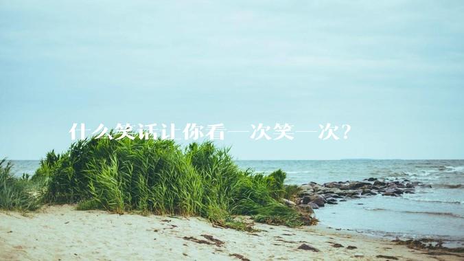 什么笑话让你看一次笑一次？