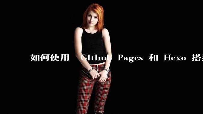 如何使用  Github Pages 和 Hexo 搭建个人博客？