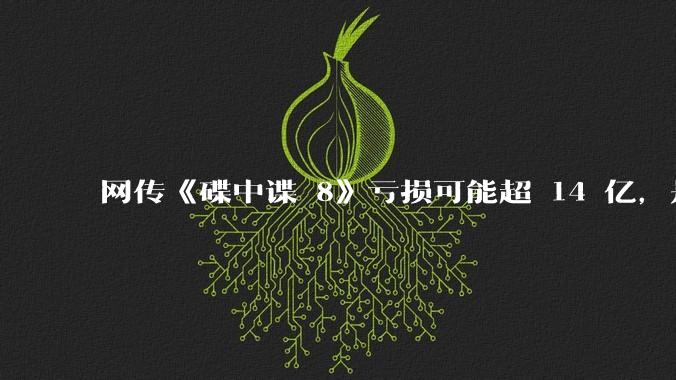 网传《碟中谍 8》亏损可能超 14 亿，是真的吗？这背后的原因是什么？