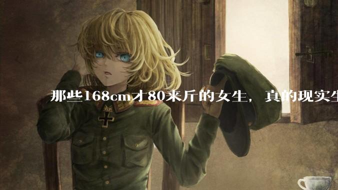 那些168cm才80来斤的女生，真的现实生活中好看吗?