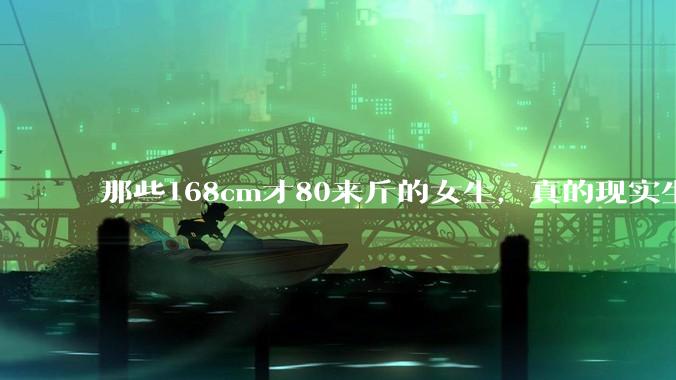 那些168cm才80来斤的女生，真的现实生活中好看吗?