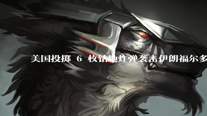美国投掷 6 枚钻地炸弹袭击伊朗福尔多核设施，钻地弹有多大杀伤力？能摧毁伊朗地下核设施吗？