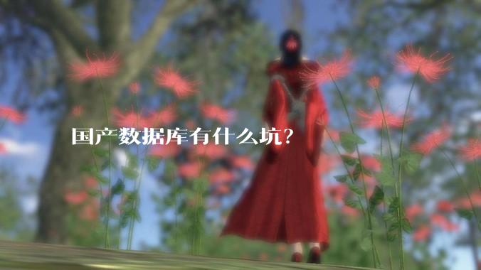 国产数据库有什么坑？