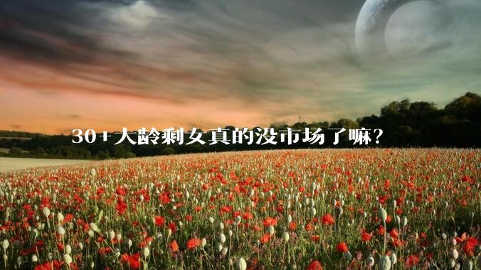 30+大龄剩女真的没市场了嘛？
