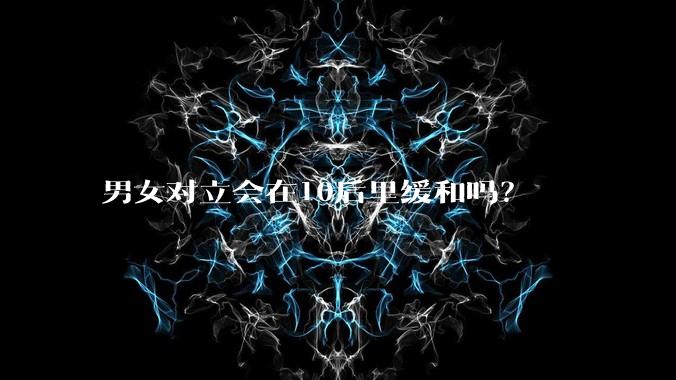 男女对立会在10后里缓和吗？