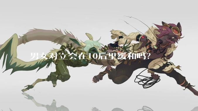 男女对立会在10后里缓和吗？