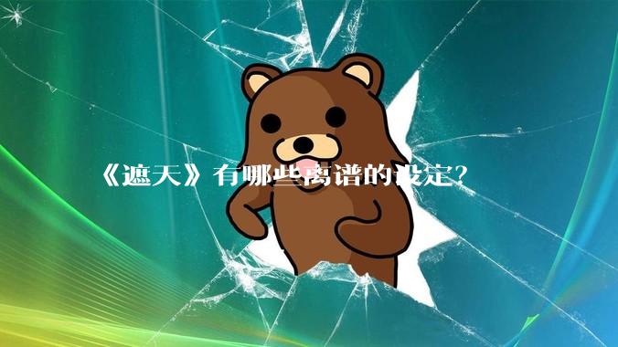 《遮天》有哪些离谱的设定？