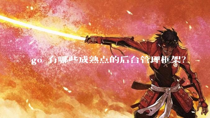 go 有哪些成熟点的后台管理框架？