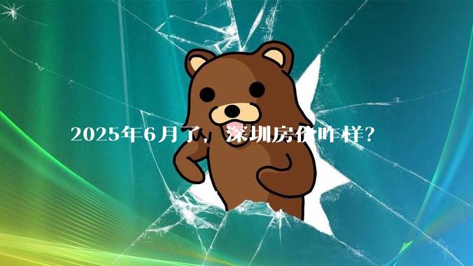2025年6月了，深圳房价咋样？