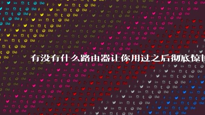 有没有什么路由器让你用过之后彻底惊艳了？