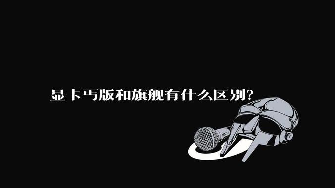 显卡丐版和旗舰有什么区别？