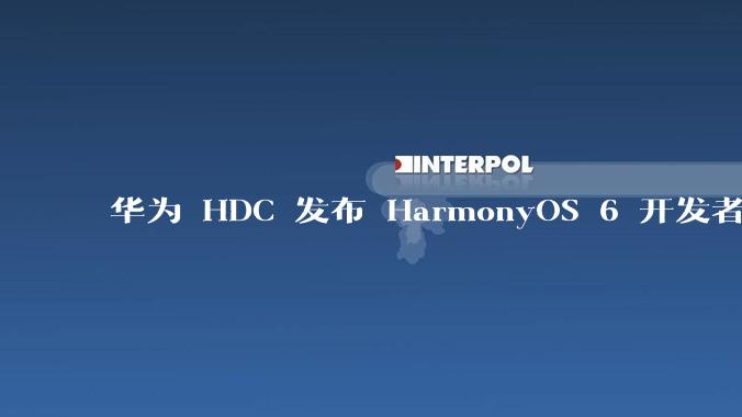 华为 HDC 发布 HarmonyOS 6 开发者 beta 版对应用开发者和鸿蒙生态有哪些影响？