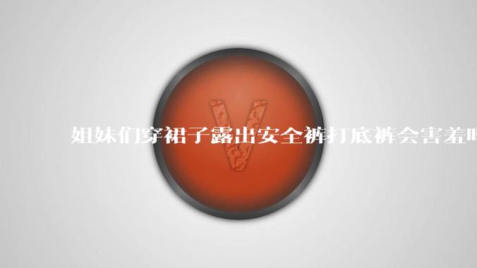 姐妹们穿裙子露出安全裤打底裤会害羞吗?