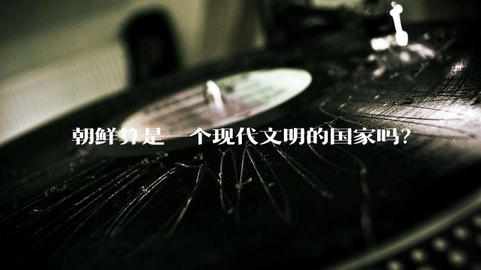 朝鲜算是一个现代文明的国家吗？