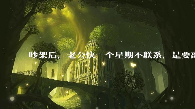 吵架后，老公快一个星期不联系，是要离婚的节奏吗？