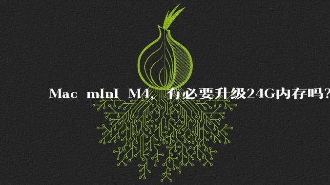 Mac mini M4，有必要升级24G内存吗？